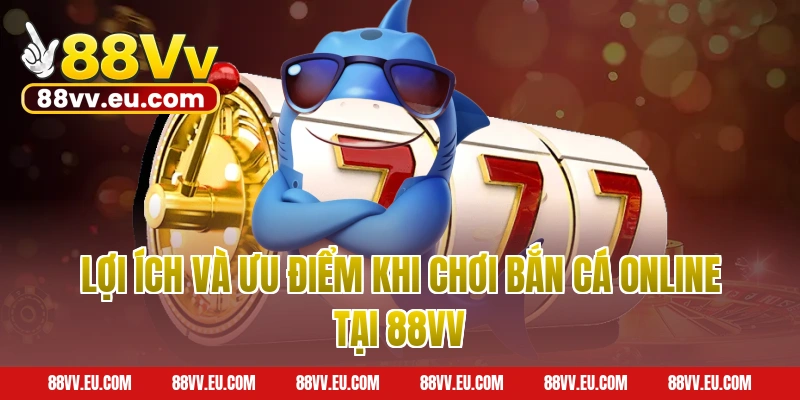 Lợi ích và ưu điểm khi chơi bắn cá online tại 88VV