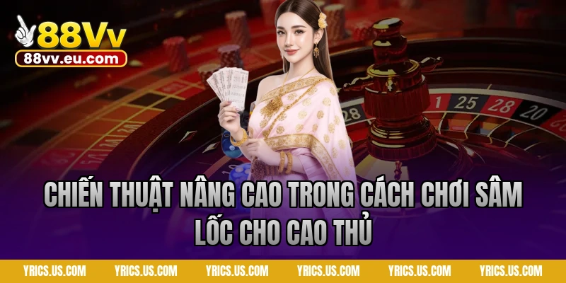 Chiến thuật nâng cao trong cách chơi sâm lốc cho cao thủ
